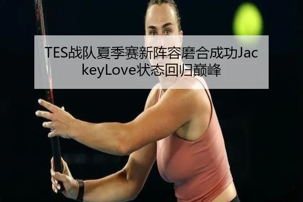 TES战队夏季赛新阵容磨合成功JackeyLove状态回归巅峰