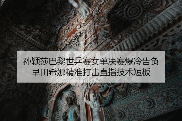 孙颖莎巴黎世乒赛女单决赛爆冷告负 早田希娜精准打击直指技术短板