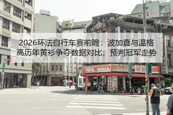 2026环法自行车赛前瞻：波加查与温格高历年黄衫争夺数据对比，预判冠军走势
