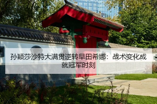 孙颖莎沙特大满贯逆转早田希娜：战术变化成就冠军时刻