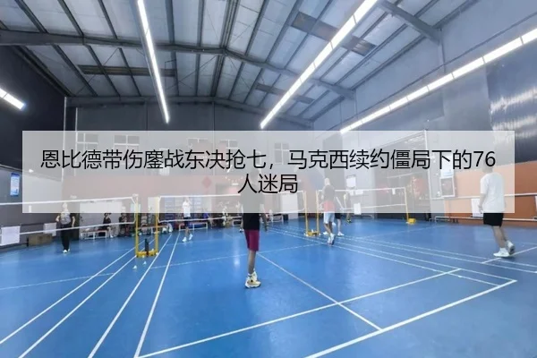 恩比德带伤鏖战东决抢七，马克西续约僵局下的76人迷局