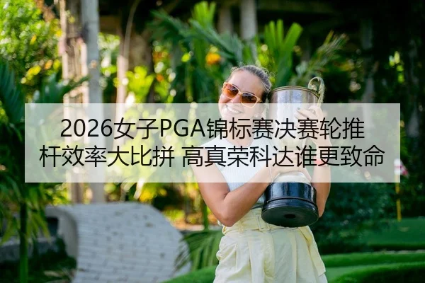 2026女子PGA锦标赛决赛轮推杆效率大比拼 高真荣科达谁更致命