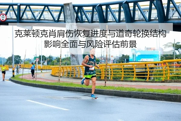 克莱顿克肖肩伤恢复进度与道奇轮换结构影响全面与风险评估前景