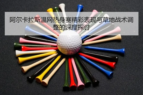 阿尔卡拉斯温网热身赛精彩表现与草地战术调整的深度探讨